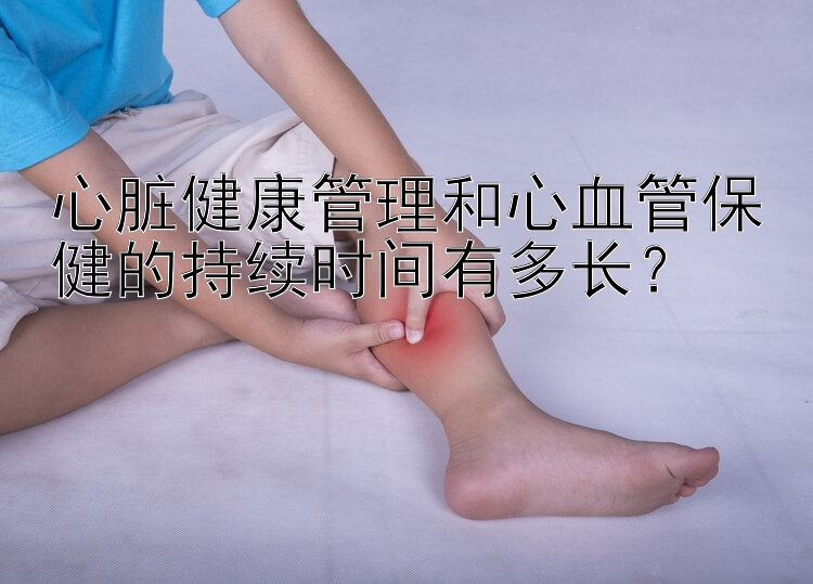 心脏健康管理和心血管保健的持续时间有多长？