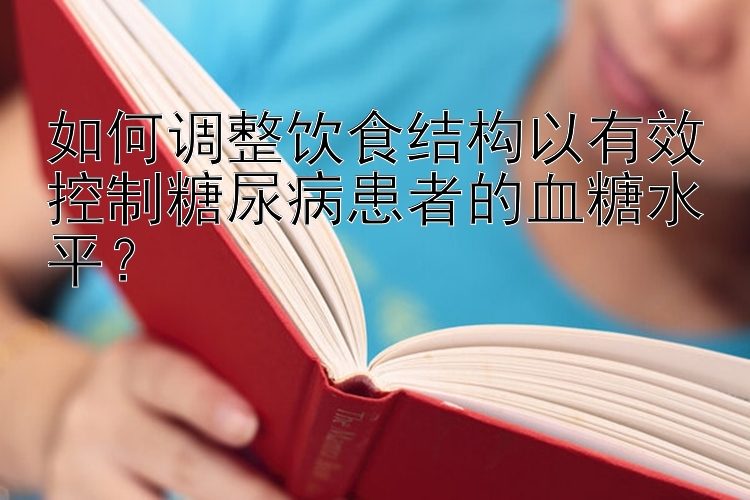 如何调整饮食结构以有效控制糖尿病患者的血糖水平？