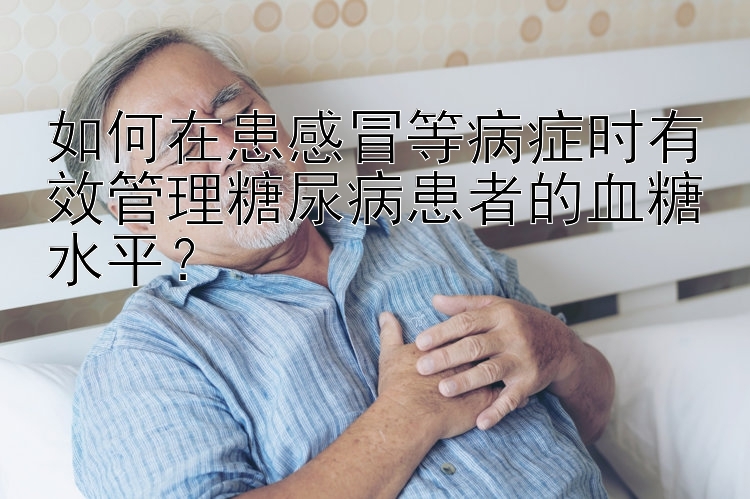 如何在患感冒等病症时有效管理糖尿病患者的血糖水平？