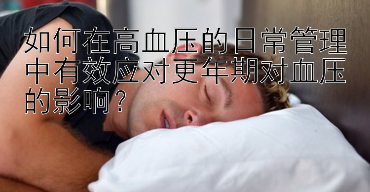 如何在高血压的日常管理中有效应对更年期对血压的影响？