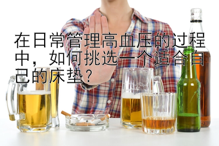 在日常管理高血压的过程中，如何挑选一个适合自己的床垫？