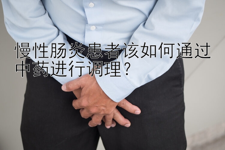 慢性肠炎患者该如何通过中药进行调理？