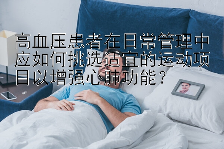 高血压患者在日常管理中应如何挑选适宜的运动项目以增强心肺功能？