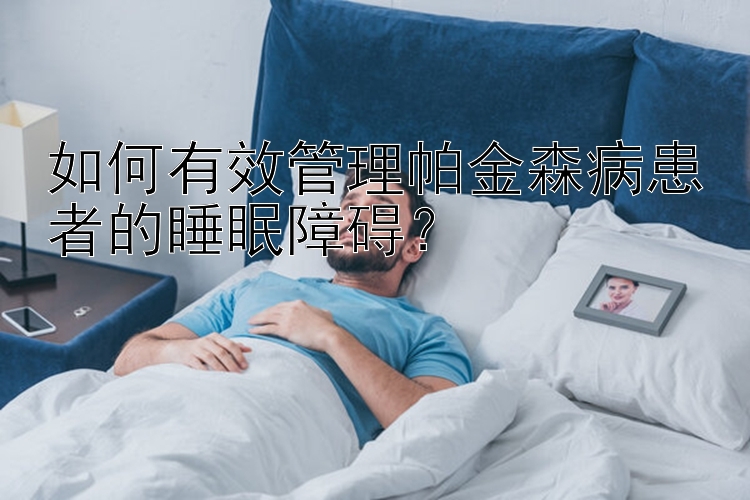 如何有效管理帕金森病患者的睡眠障碍？