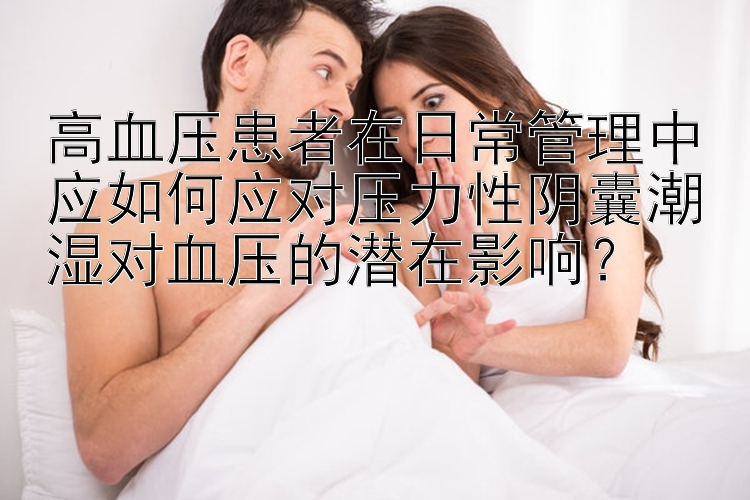 高血压患者在日常管理中应如何应对压力性阴囊潮湿对血压的潜在影响？