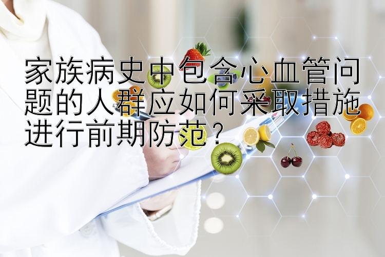 家族病史中包含心血管问题的人群应如何采取措施进行前期防范？