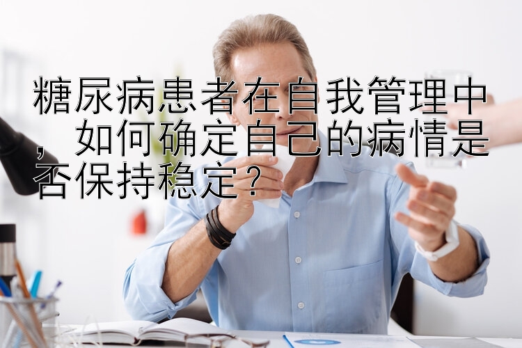 糖尿病患者在自我管理中，如何确定自己的病情是否保持稳定？