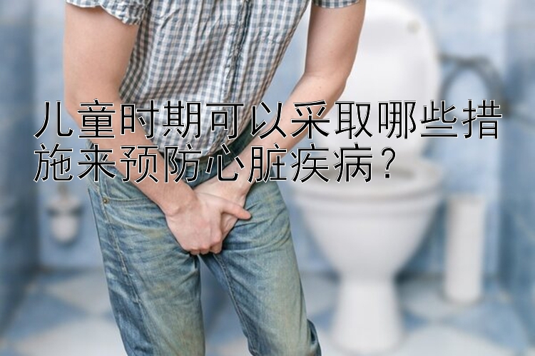 儿童时期可以采取哪些措施来预防心脏疾病？