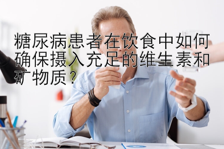 糖尿病患者在饮食中如何确保摄入充足的维生素和矿物质？