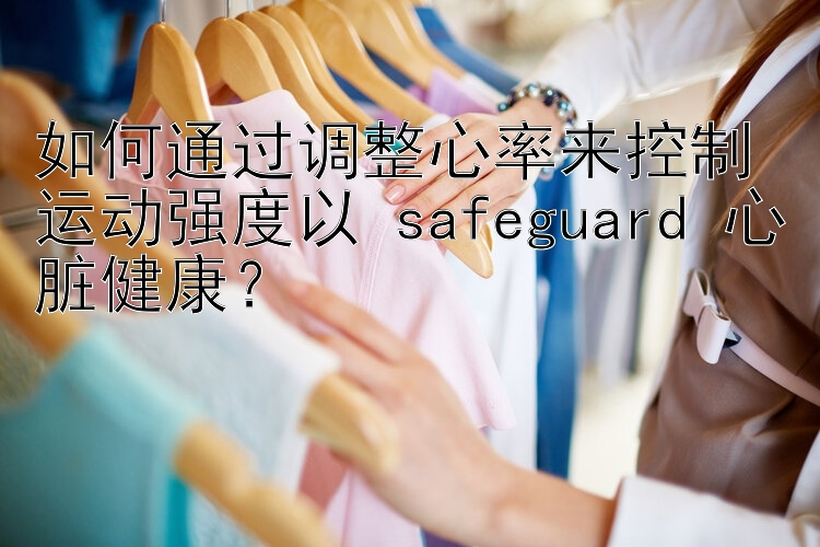 如何通过调整心率来控制运动强度以 safeguard 心脏健康？