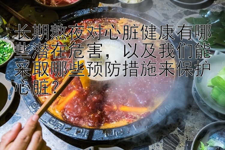 长期熬夜对心脏健康有哪些潜在危害，以及我们能采取哪些预防措施来保护心脏？