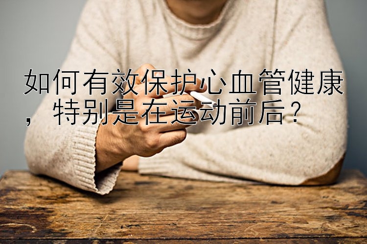 如何有效保护心血管健康，特别是在运动前后？