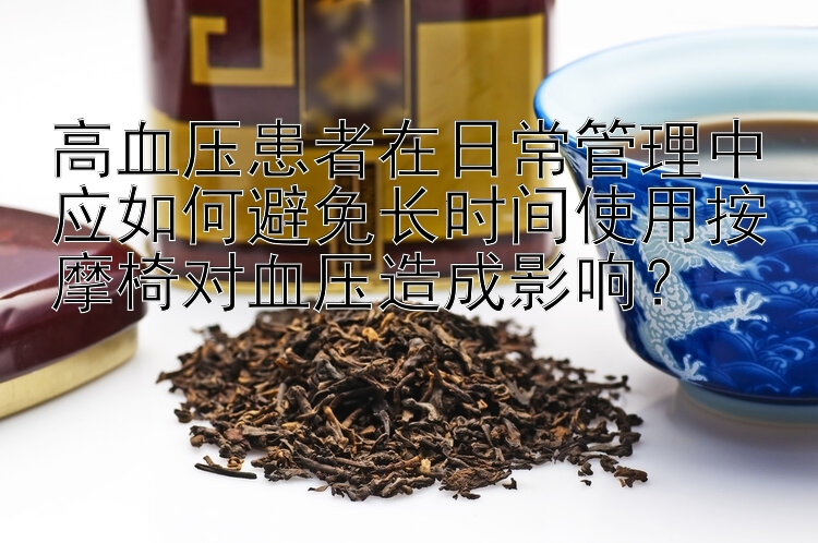 高血压患者在日常管理中应如何避免长时间使用按摩椅对血压造成影响？