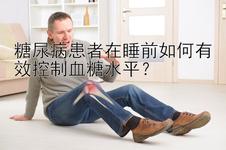 糖尿病患者在睡前如何有效控制血糖水平？