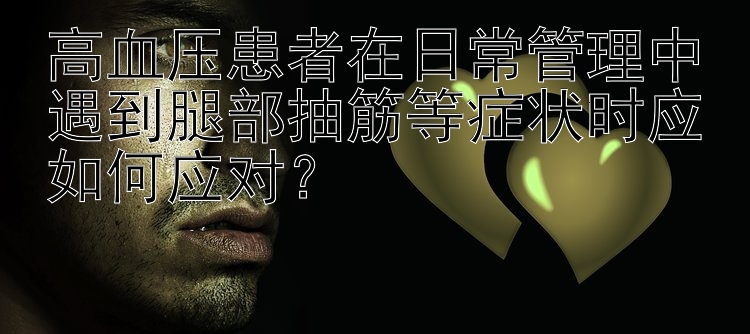 高血压患者在日常管理中遇到腿部抽筋等症状时应如何应对？