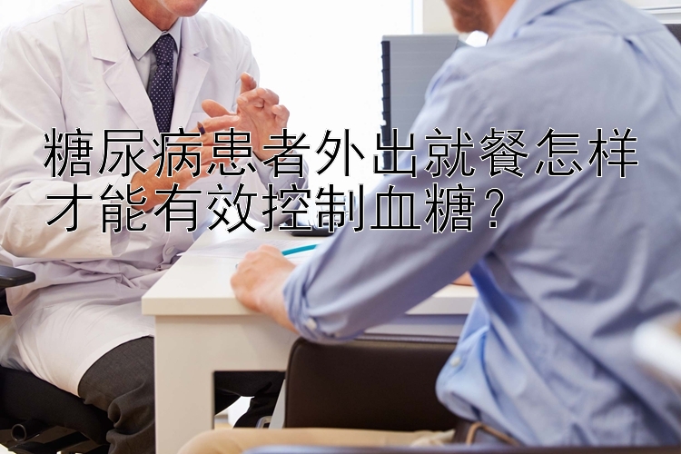 糖尿病患者外出就餐怎样才能有效控制血糖？