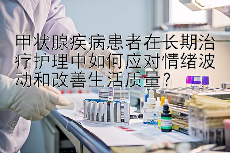 甲状腺疾病患者在长期治疗护理中如何应对情绪波动和改善生活质量？