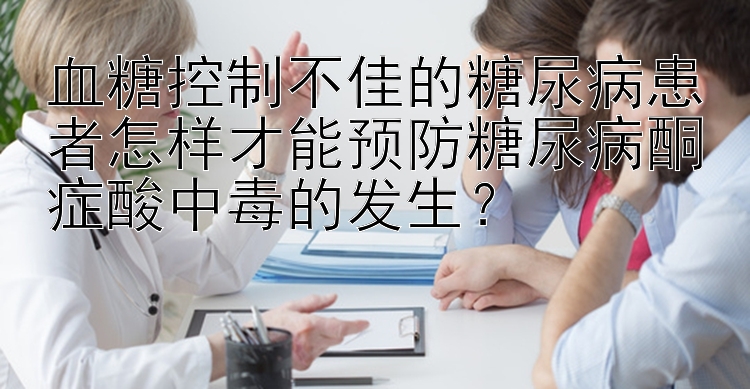 血糖控制不佳的糖尿病患者怎样才能预防糖尿病酮症酸中毒的发生？