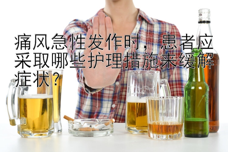 痛风急性发作时，患者应采取哪些护理措施来缓解症状？