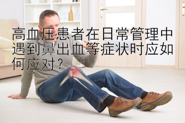 高血压患者在日常管理中遇到鼻出血等症状时应如何应对？