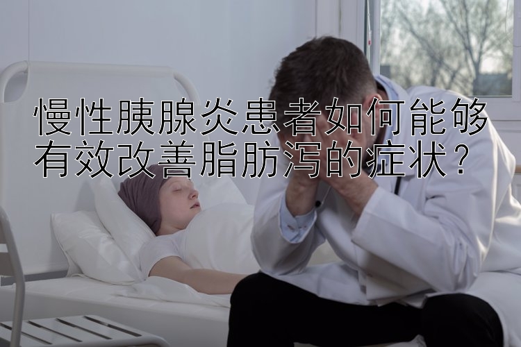 慢性胰腺炎患者如何能够有效改善脂肪泻的症状？