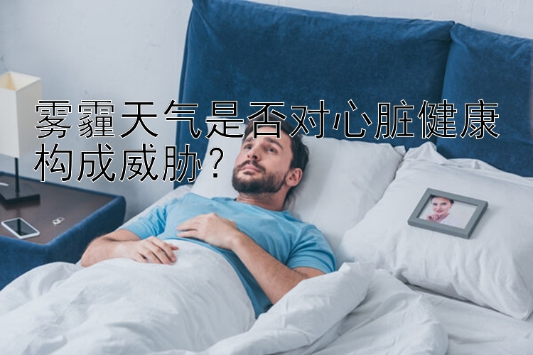 雾霾天气是否对心脏健康构成威胁？