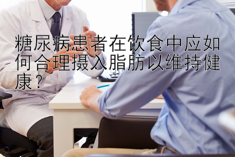 糖尿病患者在饮食中应如何合理摄入脂肪以维持健康？