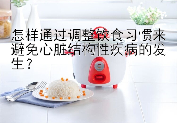 怎样通过调整饮食习惯来避免心脏结构性疾病的发生？