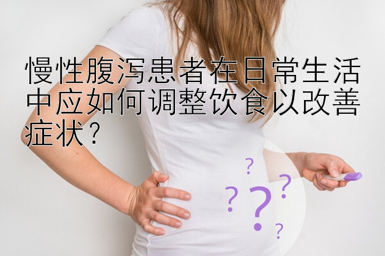 慢性腹泻患者在日常生活中应如何调整饮食以改善症状？