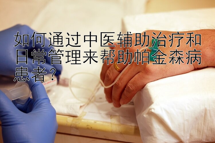 如何通过中医辅助治疗和日常管理来帮助帕金森病患者？