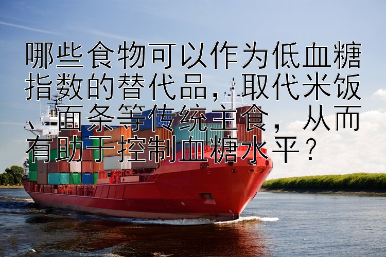 哪些食物可以作为低血糖指数的替代品，取代米饭、面条等传统主食，从而有助于控制血糖水平？