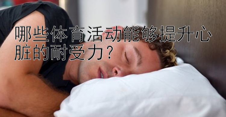 哪些体育活动能够提升心脏的耐受力？