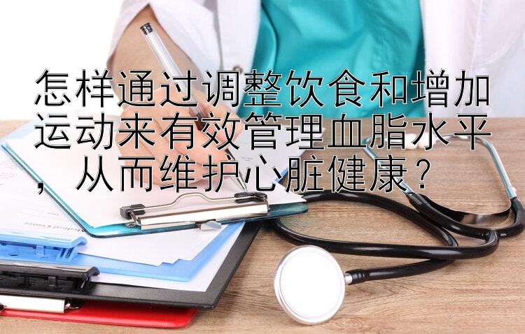 怎样通过调整饮食和增加运动来有效管理血脂水平，从而维护心脏健康？