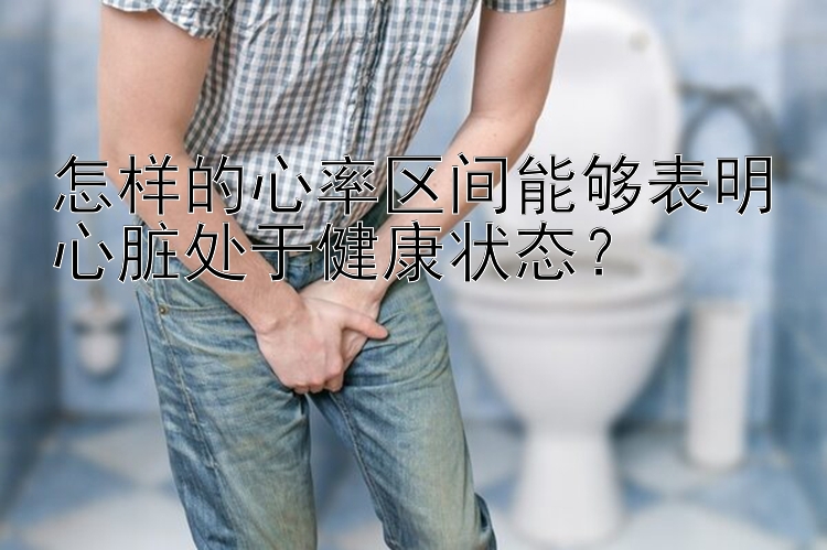 怎样的心率区间能够表明心脏处于健康状态？