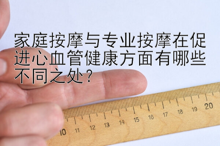 三分钟快三彩票技巧  家庭按摩与专业按摩在促进心血管健康方面有哪些不同之处？