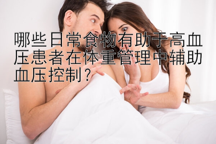 哪些日常食物有助于高血压患者在体重管理中辅助血压控制？