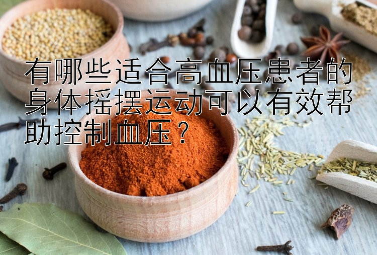 有哪些适合高血压患者的身体摇摆运动可以有效帮助控制血压？