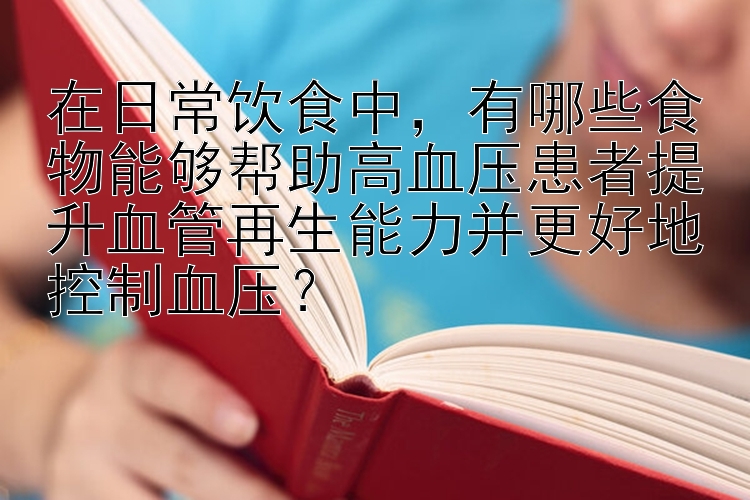 在日常饮食中，有哪些食物能够帮助高血压患者提升血管再生能力并更好地控制血压？