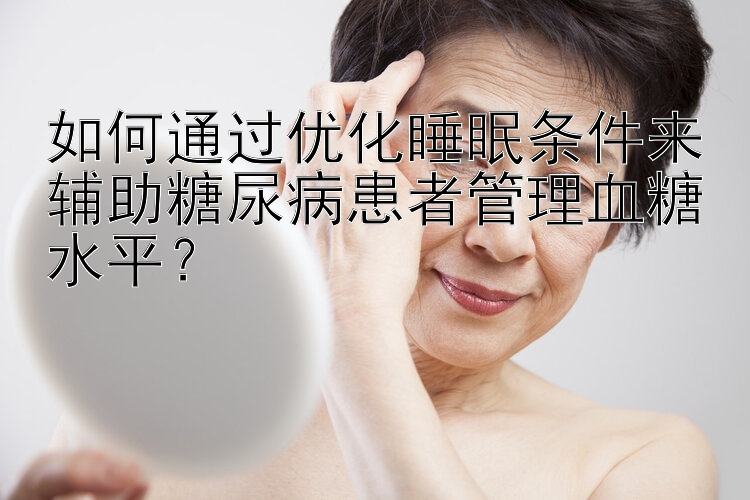 如何通过优化睡眠条件来辅助糖尿病患者管理血糖水平？