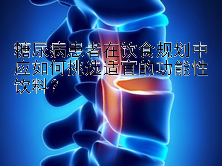 糖尿病患者在饮食规划中应如何挑选适宜的功能性饮料？