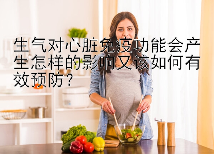 生气对心脏免疫功能会产生怎样的影响又该如何有效预防？