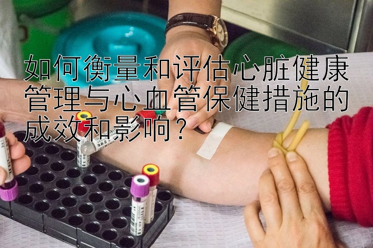 如何衡量和评估心脏健康管理与心血管保健措施的成效和影响？