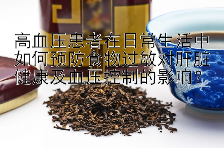 高血压患者在日常生活中如何预防食物过敏对肝脏健康及血压控制的影响？