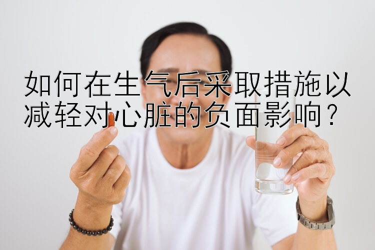 如何在生气后采取措施以减轻对心脏的负面影响？