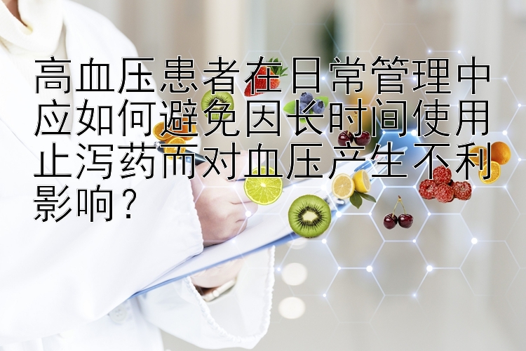 高血压患者在日常管理中应如何避免因长时间使用止泻药而对血压产生不利影响？