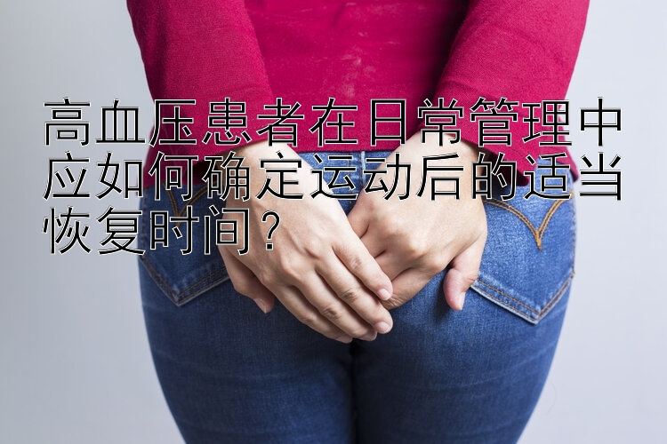 高血压患者在日常管理中应如何确定运动后的适当恢复时间？