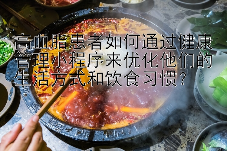 高血脂患者如何通过健康管理小程序来优化他们的生活方式和饮食习惯？