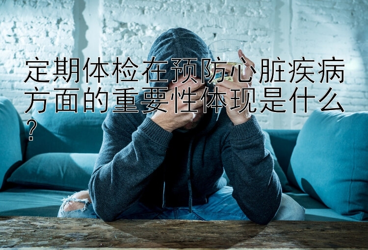 定期体检在预防心脏疾病方面的重要性体现是什么？