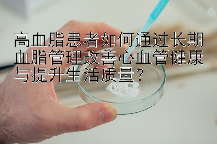 高血脂患者如何通过长期血脂管理改善心血管健康与提升生活质量？