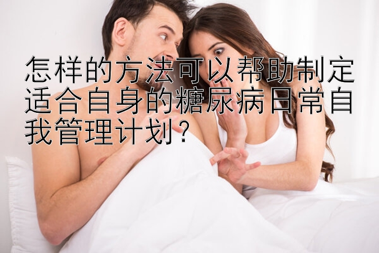 怎样的方法可以帮助制定适合自身的糖尿病日常自我管理计划？